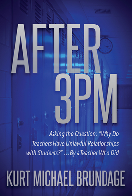 After 3pm: Asking the Question: "Why Do Teachers Have Unlawful Relationships with Students?" ...by a Teacher Who Did - Brundage, Kurt Michael