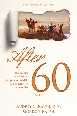 After 60: The secrets to achieving, happiness, health, and fulfillment in later life - Part II - Ralph, Audrey C, and Ralph, Gordon
