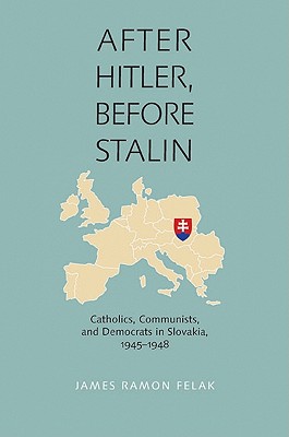 After Hitler, Before Stalin: Catholics, Communists, and Democrats in Slovakia, 1945-1948 - Felak, James Ramon
