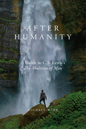 After Humanity: A Guide to C.S. Lewis's "The Abolition of Man"