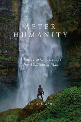 After Humanity: A Guide to C.S. Lewis's "The Abolition of Man" - Ward, Michael
