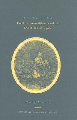 After Jena: Goethe's Elective Affinities and the End of the Old Regime - Schwartz, Peter J