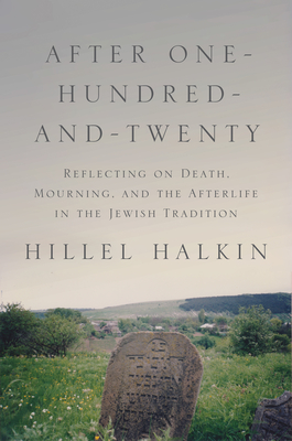 After One-Hundred-And-Twenty: Reflecting on Death, Mourning, and the Afterlife in the Jewish Tradition - Halkin, Hillel