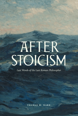 After Stoicism: Last Words of the Last Roman Philosopher - Ward, Thomas