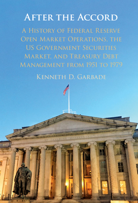 After the Accord: A History of Federal Reserve Open Market Operations, the Us Government Securities Market, and Treasury Debt Management from 1951 to 1979 - Garbade, Kenneth D
