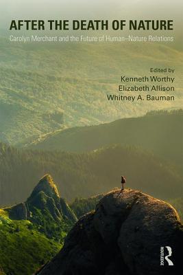 After the Death of Nature: Carolyn Merchant and the Future of Human-Nature Relations - Worthy, Kenneth (Editor), and Allison, Elizabeth (Editor), and Bauman, Whitney (Editor)