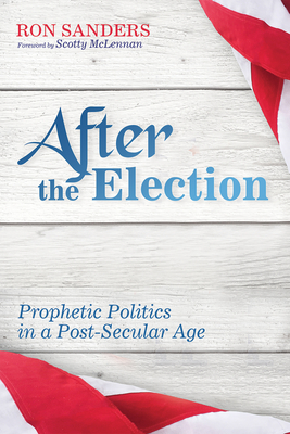 After the Election: Prophetic Politics in a Post-Secular Age - Sanders, Ron Scott, and McLennan, Scotty (Foreword by)