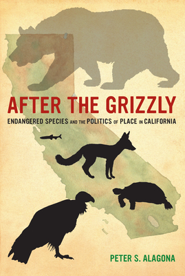 After the Grizzly: Endangered Species and the Politics of Place in California - Alagona, Peter S