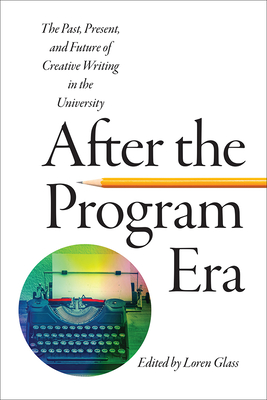 After the Program Era: The Past, Present, and Future of Creative Writing in the University - Glass, Loren (Editor)