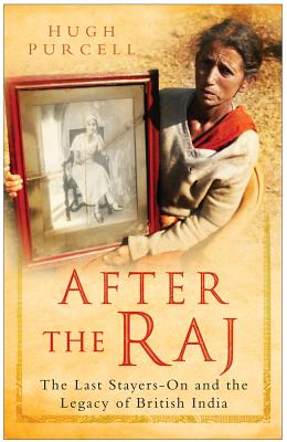 After the Raj: The Last Stayers-On and the Legacy of British India - Purcell, Hugh