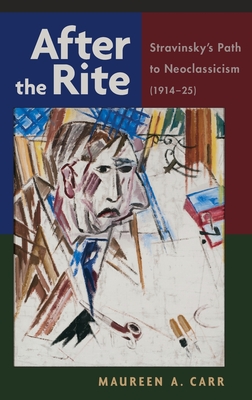 After the Rite: Stravinsky's Path to Neoclassicism (1914-1925) - Carr, Maureen A.