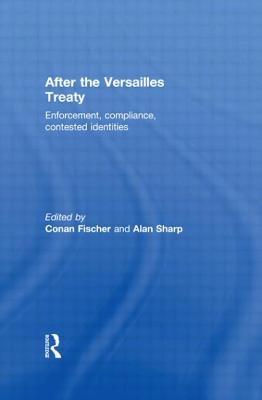 After the Versailles Treaty: Enforcement, Compliance, Contested Identities - Fischer, Conan (Editor), and Sharp, Alan (Editor)