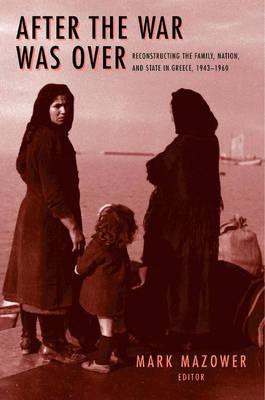 After the War Was Over: Reconstructing the Family, Nation, and State in Greece, 1943-1960 - Mazower, Mark M (Editor)