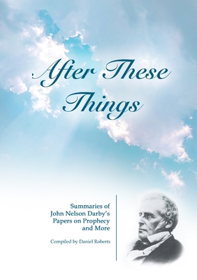 After These Things: Summaries of John Nelson Darby's Papers on Prophecy and More - Roberts, Daniel