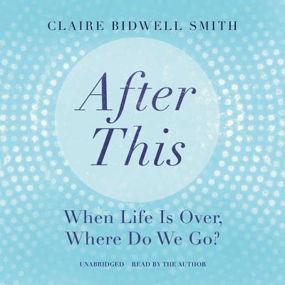 After This: When Life Is Over, Where Do We Go? - Smith, Claire Bidwell (Read by)