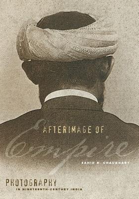 Afterimage of Empire: Photography in Nineteenth-Century India - Chaudhary, Zahid R