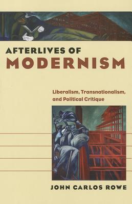 Afterlives of Modernism: Liberalism, Transnationalism, and Political Critique - Rowe, John Carlos