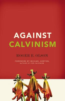 Against Calvinism: Rescuing God's Reputation from Radical Reformed Theology - Olson, Roger E