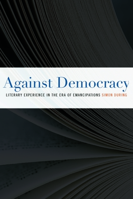 Against Democracy: Literary Experience in the Era of Emancipations - During, Simon