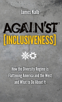 Against Inclusiveness: How the Diversity Regime Is Flattening America and the West and What to Do about It - Kalb, James