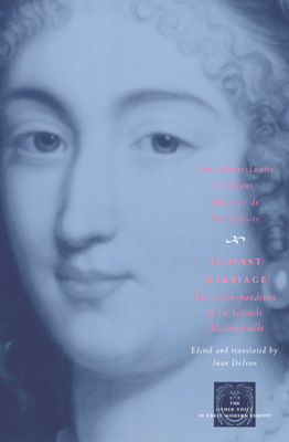 Against Marriage: The Correspondence of La Grande Mademoiselle - D'Orlans Duchesse de Montpensier, Anne-Marie-Louise, and Dejean, Joan (Translated by)