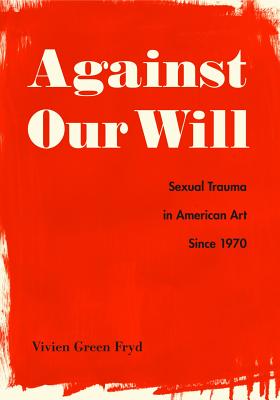 Against Our Will: Sexual Trauma in American Art Since 1970 - Fryd, Vivien Green