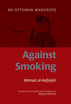 Against Smoking: An Ottoman Manifesto - al-Aqhisari, Ahmad al-Rumi, and Michot, Yahya (Editor)