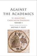 Against the Academics, 1: St. Augustine's Cassiciacum Dialogues, Volume 1