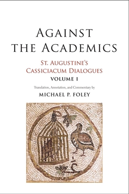 Against the Academics: St. Augustine's Cassiciacum Dialogues, Volume 1 Volume 1 - Augustine, Saint, and Foley, Michael P (Translated by)