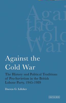 Against the Cold War: The History and Political Traditions of Pro-Sovietism in the British Labour Party, 1945-1989 - Lilleker, Darren G, Dr.