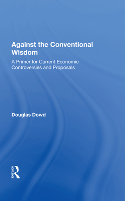 Against the Conventional Wisdom: A Primer for Current Economic Controversies and Proposals - Dowd, Douglas