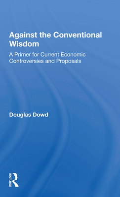 Against the Conventional Wisdom: A Primer for Current Economic Controversies and Proposals - Dowd, Douglas