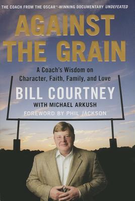 Against the Grain: A Coach's Wisdom on Character, Faith, Family, and Love - Courtney, Bill, and Arkush, Michael