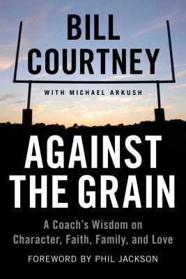 Against the Grain: A Coach's Wisdom on Character, Faith, Family, and Love - Courtney, Bill, and Arkush, Michael