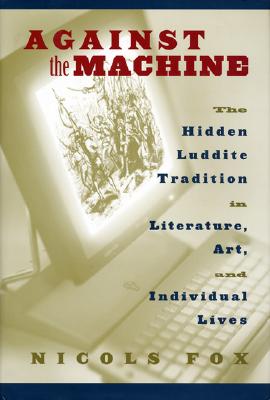 Against the Machine: The Hidden Luddite Tradition in Literature, Art, and Individual Lives - Fox, Nicols