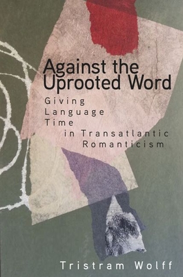 Against the Uprooted Word: Giving Language Time in Transatlantic Romanticism - Wolff, Tristram