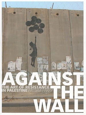 Against the Wall: The Art of Resistance in Palestine - Parry, William