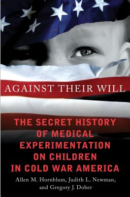 Against Their Will: The Secret History of Medical Experimentation on Children in Cold War America - Hornblum, Allen M., and Newman, Judith Lynn, and Dober, Gregory J.