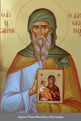 Against Those Who Decry Holy Images by Saint John of Damascus - Monastery, St George (Translated by), and Agapi, Monaxi (Translated by), and Skoubourdis, Anna (Translated by)