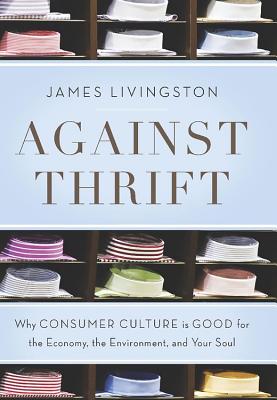 Against Thrift: Why Consumer Culture Is Good for the Economy, the Environment, and Your Soul - Livingston, James