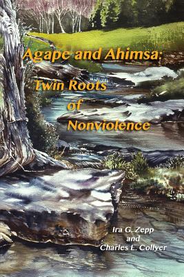 Agape and Ahimsa: Twin Roots of Nonviolence - Collyer, Charles E, and Holmes, William A, and Zepp, Ira G, Jr.