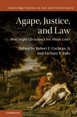 Agape, Justice, and Law: How Might Christian Love Shape Law? - Cochran, Jr, Robert F. (Editor), and Calo, Zachary R. (Editor)