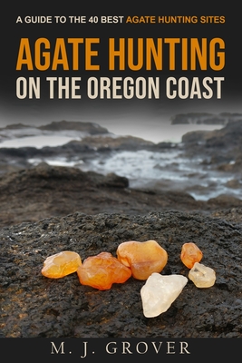 Agate Hunting on the Oregon Coast: A Guide to the 40 Best Agate Hunting Sites - Grover, M J