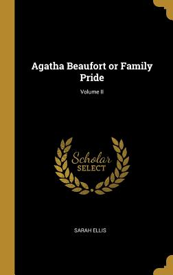 Agatha Beaufort or Family Pride; Volume II - Ellis, Sarah