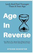 Age In Reverse: Get More Fit, Keep Your Brain Active, And Increase Your Energy Every Day - Look And Feel Younger Than A Year Ago