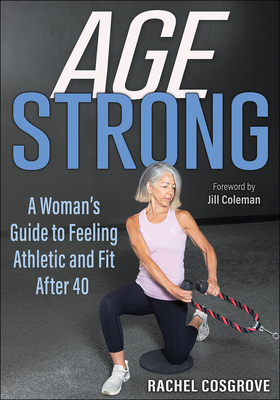 Age Strong: A Woman's Guide to Feeling Athletic and Fit After 40 - Cosgrove, Rachel, and Coleman, Jill (Foreword by)