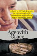 Age with Grace: A Guide to Self-Help Strategies for Maintaining Health, Independence, and Quality of Life in Your Golden Years