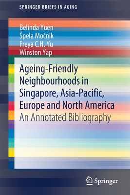 Ageing-Friendly Neighbourhoods in Singapore, Asia-Pacific, Europe and North America: An Annotated Bibliography - Yuen, Belinda, and Mo nik, Spela, and Yu, Freya C H