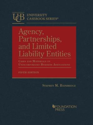 Agency, Partnerships, and Limited Liability Entities: Cases and Materials on Unincorporated Business Associations - Bainbridge, Stephen M.