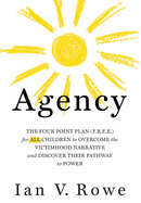 Agency: The Four Point Plan (F.R.E.E.) for All Children to Overcome the Victimhood Narrative and Discover Their Pathway to Power